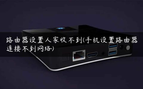 路由器设置人家收不到(手机设置路由器连接不到网络)