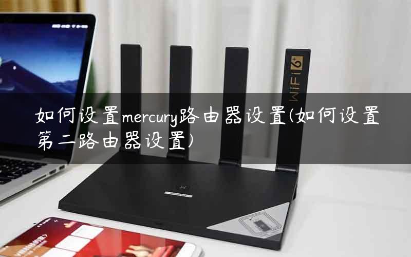 如何设置mercury路由器设置(如何设置第二路由器设置)