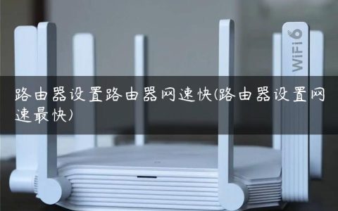 路由器设置路由器网速快(路由器设置网速最快)