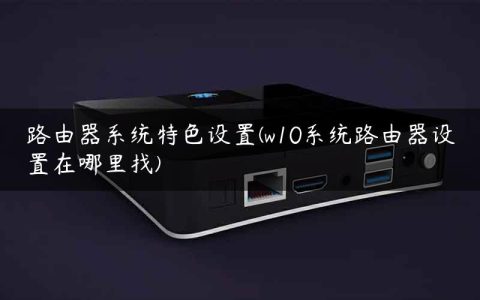 路由器系统特色设置(w10系统路由器设置在哪里找)