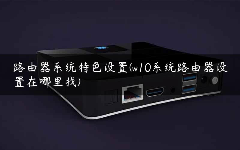 路由器系统特色设置(w10系统路由器设置在哪里找)