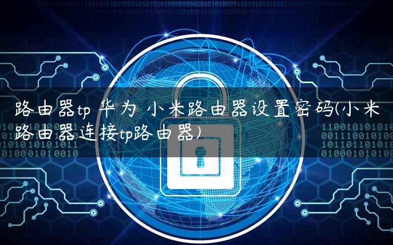 路由器tp 华为 小米路由器设置密码(小米路由器连接tp路由器) 路由器tp 华为 小米路由器设置密码(小米路由器连接tp路由器)