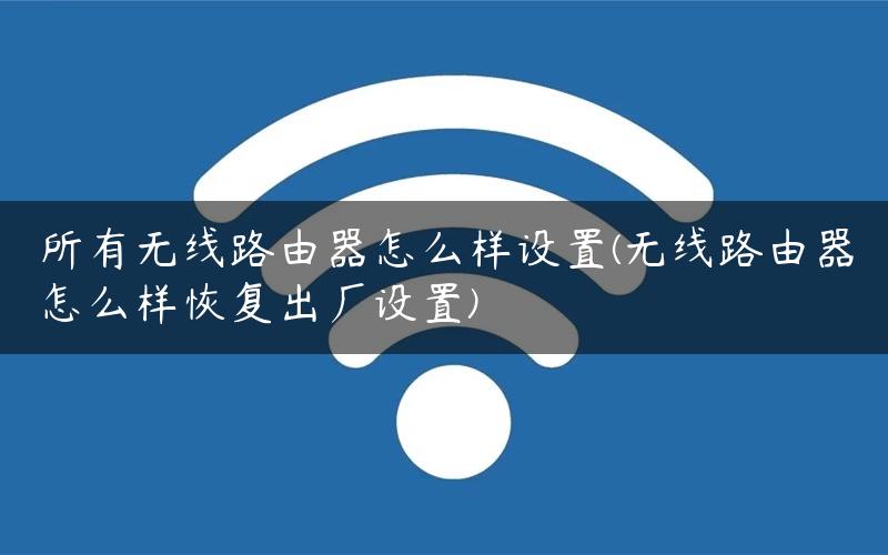 所有无线路由器怎么样设置(无线路由器怎么样恢复出厂设置) 所有无线路由器怎么样设置(无线路由器怎么样恢复出厂设置)