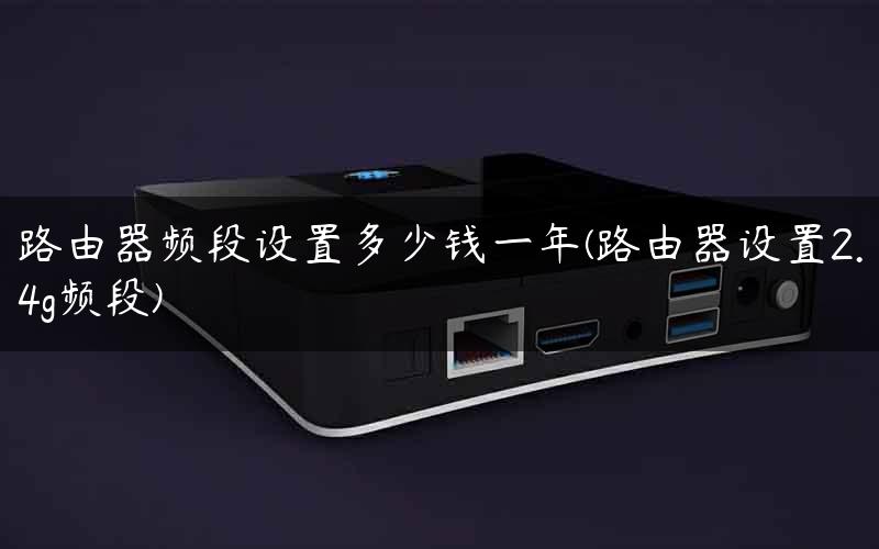 路由器频段设置多少钱一年(路由器设置2.4g频段)