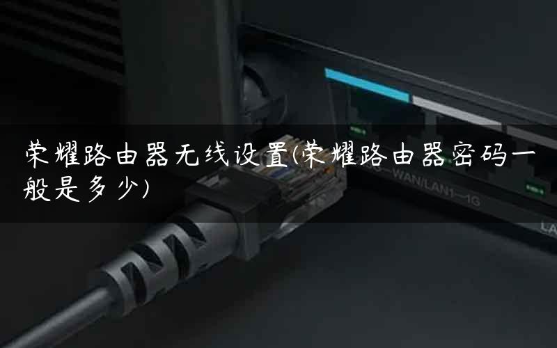 荣耀路由器无线设置(荣耀路由器密码一般是多少)