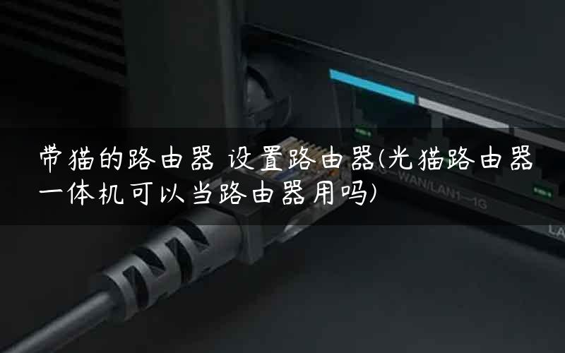带猫的路由器 设置路由器(光猫路由器一体机可以当路由器用吗) 带猫的路由器 设置路由器(光猫路由器一体机可以当路由器用吗)