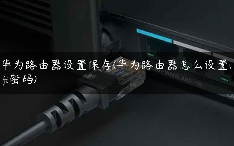 华为路由器设置保存(华为路由器怎么设置wifi密码)