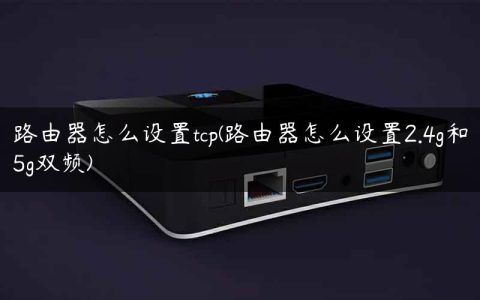 路由器怎么设置tcp(路由器怎么设置2.4g和5g双频)