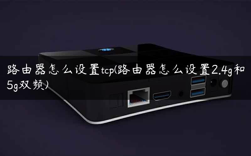 路由器怎么设置tcp(路由器怎么设置2.4g和5g双频) 路由器怎么设置tcp(路由器怎么设置2.4g和5g双频)