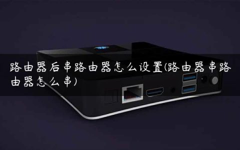 路由器后串路由器怎么设置(路由器串路由器怎么串)