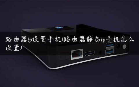 路由器ip设置手机(路由器静态ip手机怎么设置)