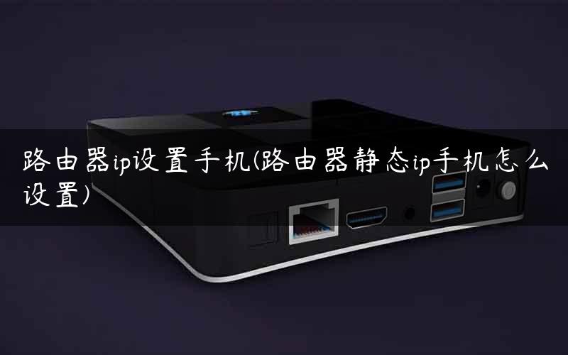 路由器ip设置手机(路由器静态ip手机怎么设置)