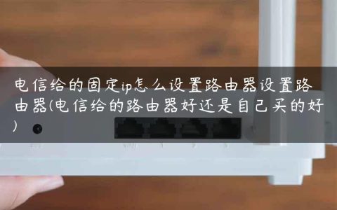 电信给的固定ip怎么设置路由器设置路由器(电信给的路由器好还是自己买的好)