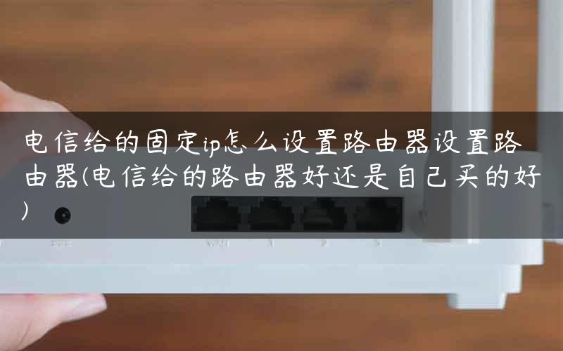 电信给的固定ip怎么设置路由器设置路由器(电信给的路由器好还是自己买的好) 电信给的固定ip怎么设置路由器设置路由器(电信给的路由器好还是自己买的好)