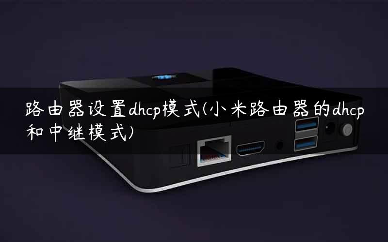 路由器设置dhcp模式(小米路由器的dhcp和中继模式)
