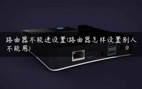 路由器不能进设置(路由器怎样设置别人不能用)
