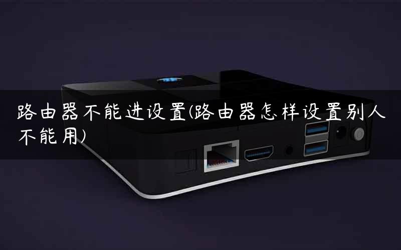 路由器不能进设置(路由器怎样设置别人不能用) 路由器不能进设置(路由器怎样设置别人不能用)