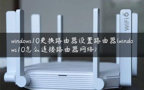 windows10更换路由器设置路由器(windows10怎么连接路由器网络)