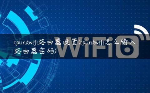 tplinkwifi路由器设置(tplinkwifi怎么输入路由器密码)