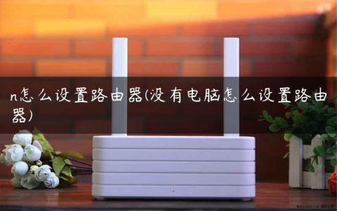 n怎么设置路由器(没有电脑怎么设置路由器)
