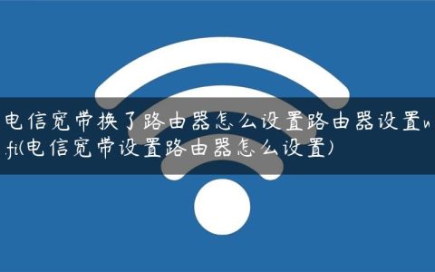 电信宽带换了路由器怎么设置路由器设置wifi(电信宽带设置路由器怎么设置)