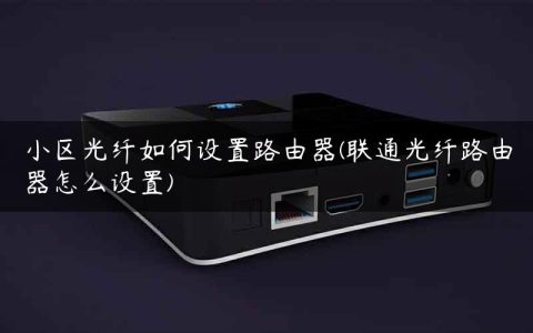 小区光纤如何设置路由器(联通光纤路由器怎么设置)