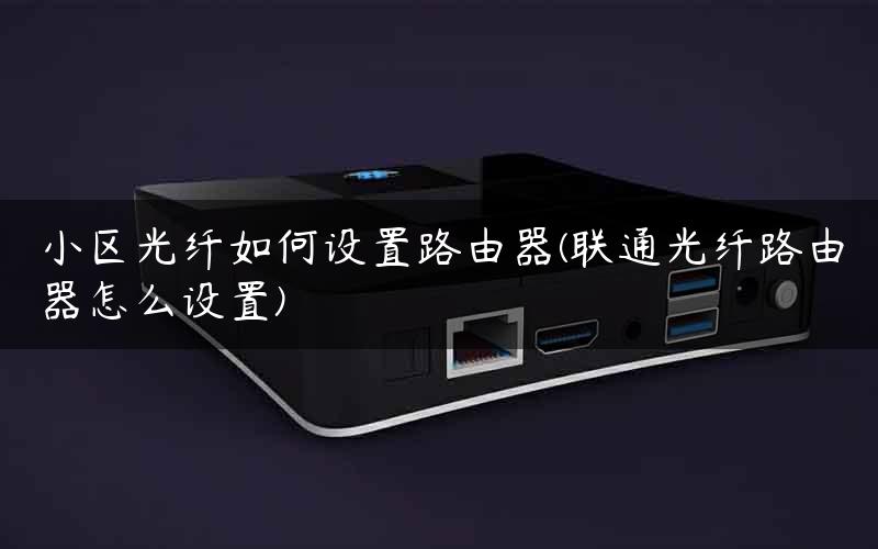 小区光纤如何设置路由器(联通光纤路由器怎么设置)