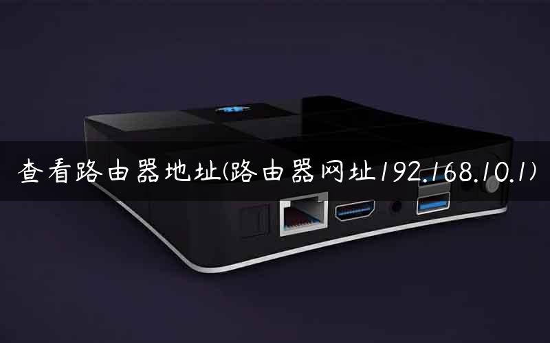 查看路由器地址(路由器网址192.168.10.1) 查看路由器地址(路由器网址192.168.10.1)