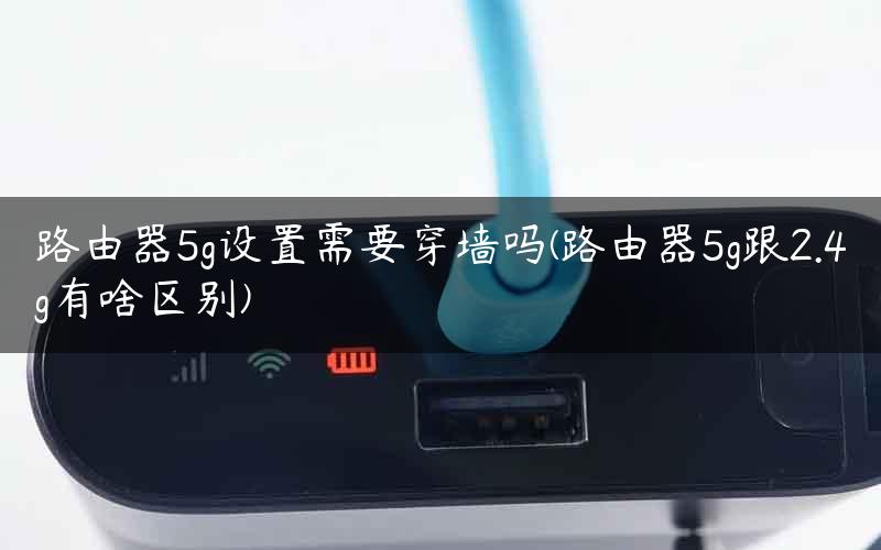 路由器5g设置需要穿墙吗(路由器5g跟2.4g有啥区别) 路由器5g设置需要穿墙吗(路由器5g跟2.4g有啥区别)