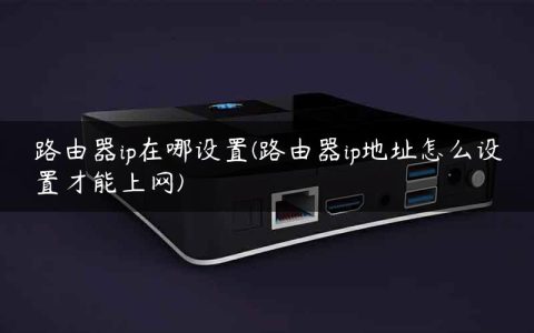 路由器ip在哪设置(路由器ip地址怎么设置才能上网)