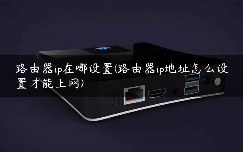 路由器ip在哪设置(路由器ip地址怎么设置才能上网)