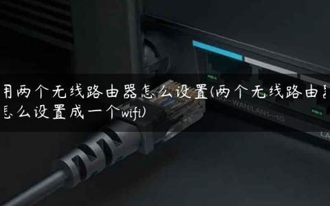 用两个无线路由器怎么设置(两个无线路由器怎么设置成一个wifi)