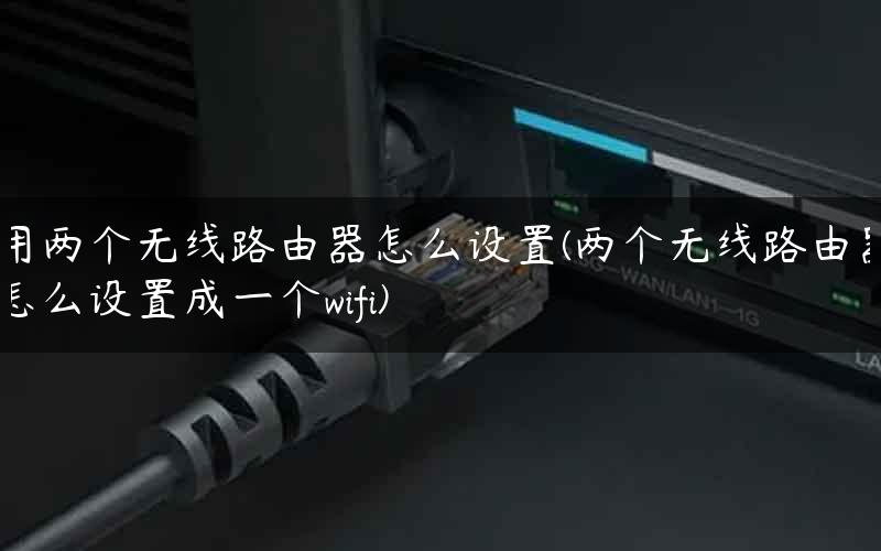 用两个无线路由器怎么设置(两个无线路由器怎么设置成一个wifi)