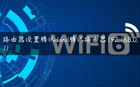 路由器设置腾讯ddns(腾讯路由器192.168.0.1)