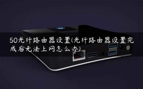 50光纤路由器设置(光纤路由器设置完成后无法上网怎么办)