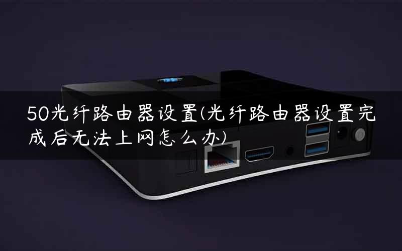 50光纤路由器设置(光纤路由器设置完成后无法上网怎么办) 50光纤路由器设置(光纤路由器设置完成后无法上网怎么办)