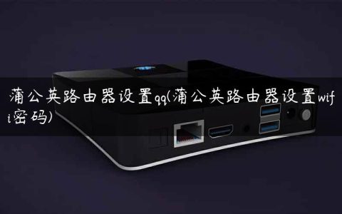 蒲公英路由器设置qq(蒲公英路由器设置wifi密码)