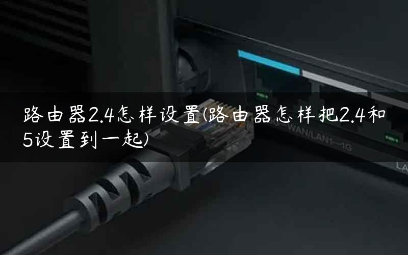 路由器2.4怎样设置(路由器怎样把2.4和5设置到一起)