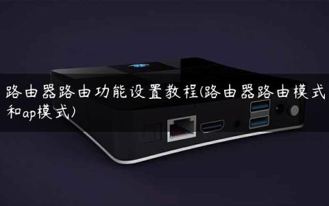 路由器路由功能设置教程(路由器路由模式和ap模式)