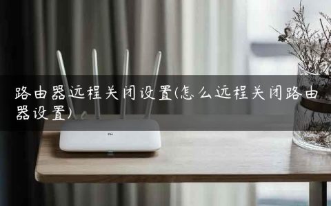 路由器远程关闭设置(怎么远程关闭路由器设置)