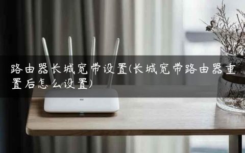 路由器长城宽带设置(长城宽带路由器重置后怎么设置)
