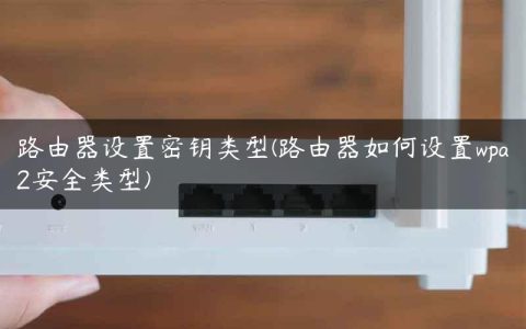 路由器设置密钥类型(路由器如何设置wpa2安全类型)
