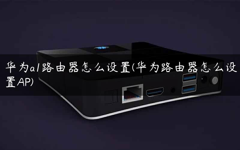 华为a1路由器怎么设置(华为路由器怎么设置AP) 华为a1路由器怎么设置(华为路由器怎么设置AP)