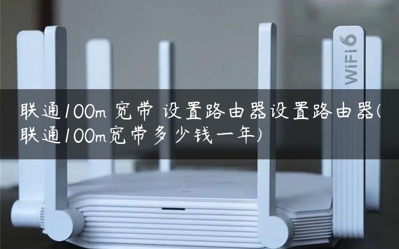联通100m 宽带 设置路由器设置路由器(联通100m宽带多少钱一年)