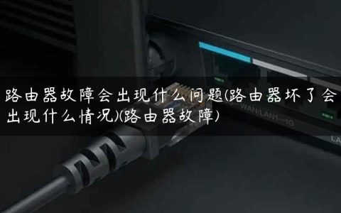 路由器故障会出现什么问题(路由器坏了会出现什么情况)(路由器故障)