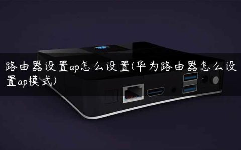 路由器设置ap怎么设置(华为路由器怎么设置ap模式)