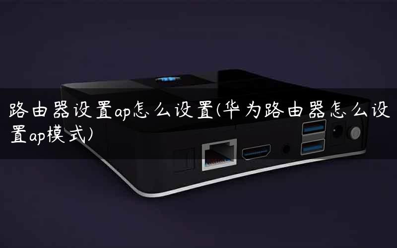 路由器设置ap怎么设置(华为路由器怎么设置ap模式)