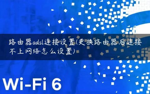 路由器adsl连接设置(更换路由器后连接不上网络怎么设置)
