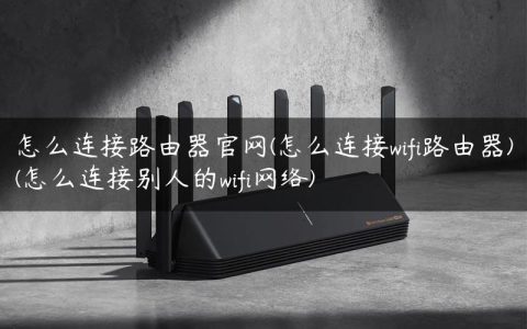 怎么连接路由器官网(怎么连接wifi路由器)(怎么连接别人的wifi网络)