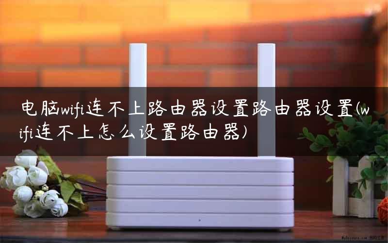 电脑wifi连不上路由器设置路由器设置(wifi连不上怎么设置路由器) 电脑wifi连不上路由器设置路由器设置(wifi连不上怎么设置路由器)